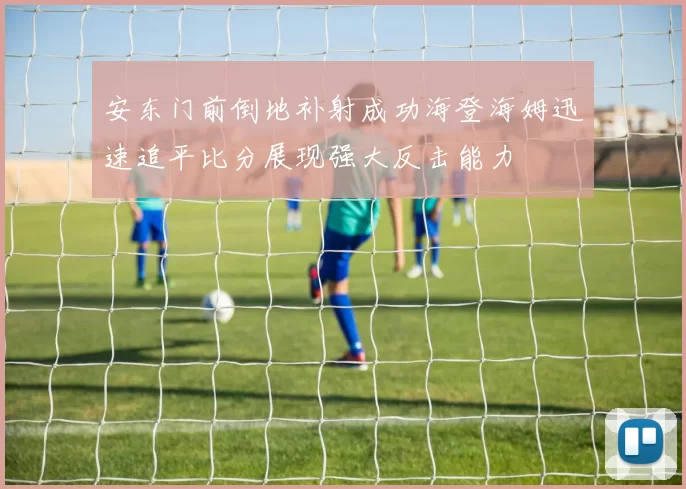 安东门前倒地补射成功海登海姆迅速追平比分展现强大反击能力