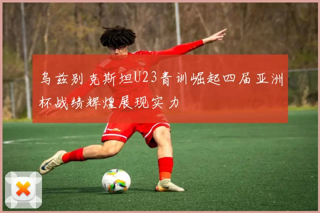 乌兹别克斯坦U23青训崛起四届亚洲杯战绩辉煌展现实力