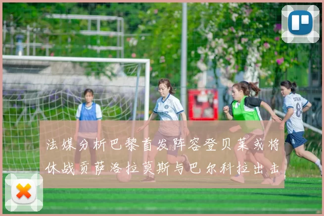法媒分析巴黎首发阵容登贝莱或将休战贡萨洛拉莫斯与巴尔科拉出击