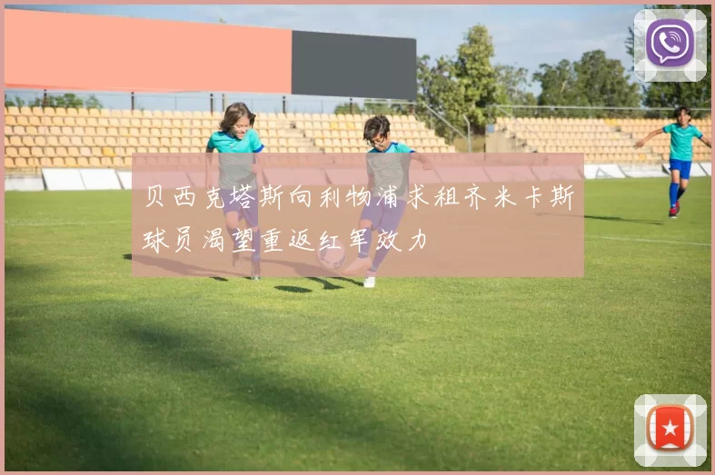 贝西克塔斯向利物浦求租齐米卡斯球员渴望重返红军效力