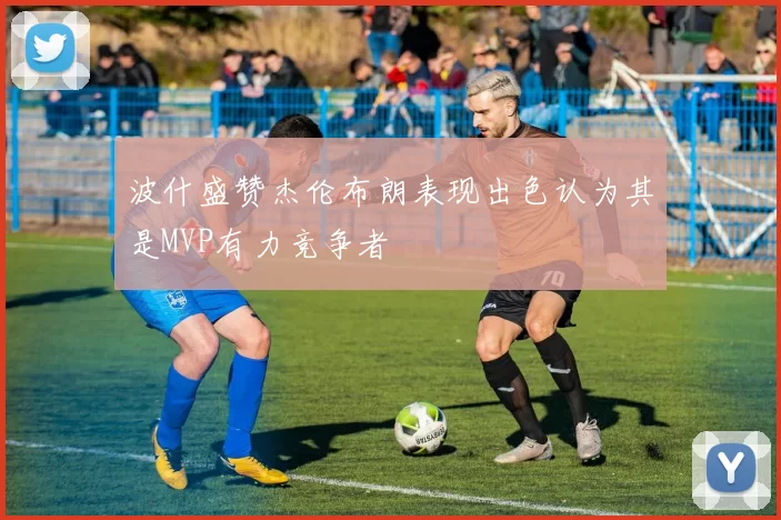 波什盛赞杰伦布朗表现出色认为其是MVP有力竞争者